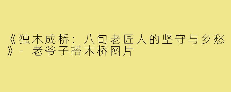 《独木成桥:八旬老匠人的坚守与乡愁》-老爷子搭木桥图片