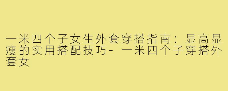 一米四个子女生外套穿搭指南：显高显瘦的实用搭配技巧-一米四个子穿搭外套女
