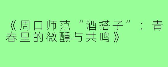《周口师范“酒搭子”：青春里的微醺与共鸣》