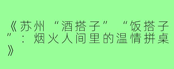 《苏州“酒搭子”“饭搭子”:烟火人间里的温情拼桌》