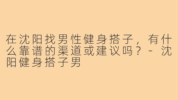 在沈阳找男性健身搭子,有什么靠谱的渠道或建议吗?-沈阳健身搭子男