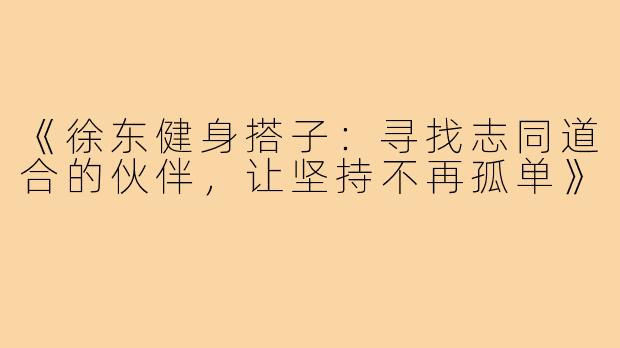 《徐东健身搭子：寻找志同道合的伙伴，让坚持不再孤单》
