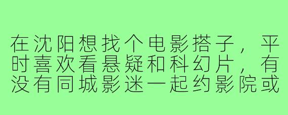 在沈阳想找个电影搭子,平时喜欢看悬疑和科幻片,有没有同城影迷一起约影院或交流推荐呀?