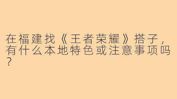 在福建找《王者荣耀》搭子,有什么本地特色或注意事项吗?