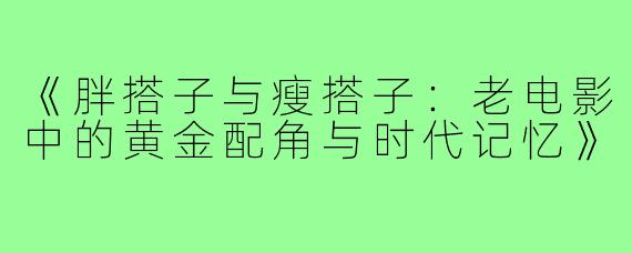 《胖搭子与瘦搭子:老电影中的黄金配角与时代记忆》