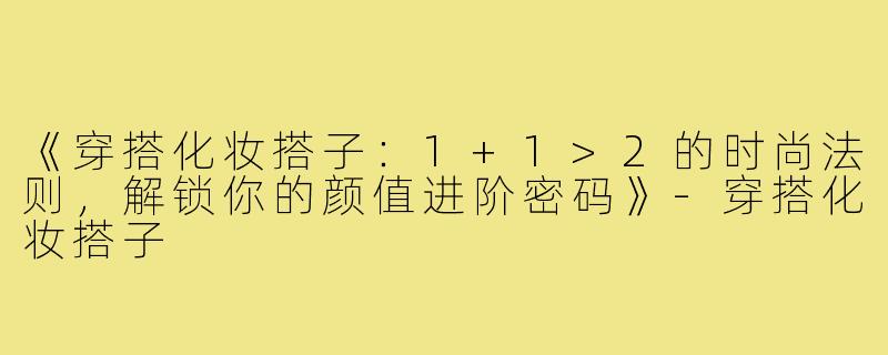 《穿搭化妆搭子：1+1>2的时尚法则，解锁你的颜值进阶密码》-穿搭化妆搭子