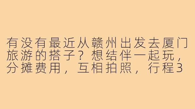 有没有最近从赣州出发去厦门旅游的搭子?想结伴一起玩,分摊费用,互相拍照,行程3天左右,时间可商量!