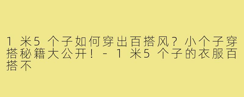 1米5个子如何穿出百搭风？小个子穿搭秘籍大公开！-1米5个子的衣服百搭不