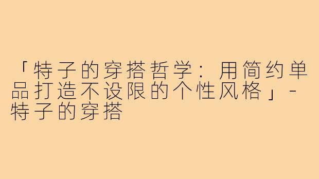 「特子的穿搭哲学：用简约单品打造不设限的个性风格」