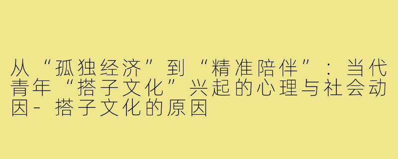 从“孤独经济”到“精准陪伴”：当代青年“搭子文化”兴起的心理与社会动因