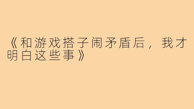《和游戏搭子闹矛盾后，我才明白这些事》