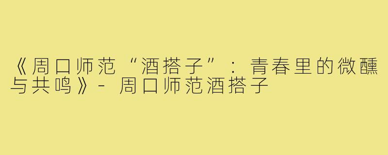 《周口师范“酒搭子”：青春里的微醺与共鸣》-周口师范酒搭子