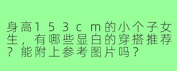 身高153cm的小个子女生，有哪些显白的穿搭推荐？能附上参考图片吗？