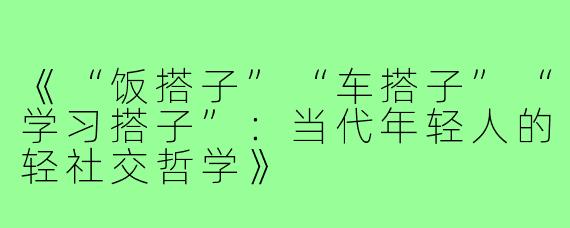 《“饭搭子”“车搭子”“学习搭子”：当代年轻人的轻社交哲学》