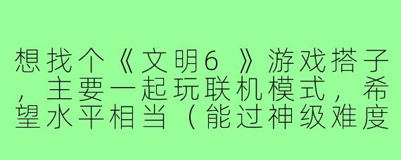想找个《文明6》游戏搭子,主要一起玩联机模式,希望水平相当(能过神级难度),时间一般在晚上或周末,有人一起吗?