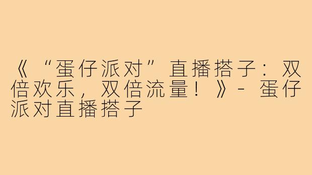 《“蛋仔派对”直播搭子：双倍欢乐，双倍流量！》