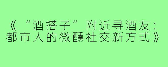 《“酒搭子”附近寻酒友：都市人的微醺社交新方式》