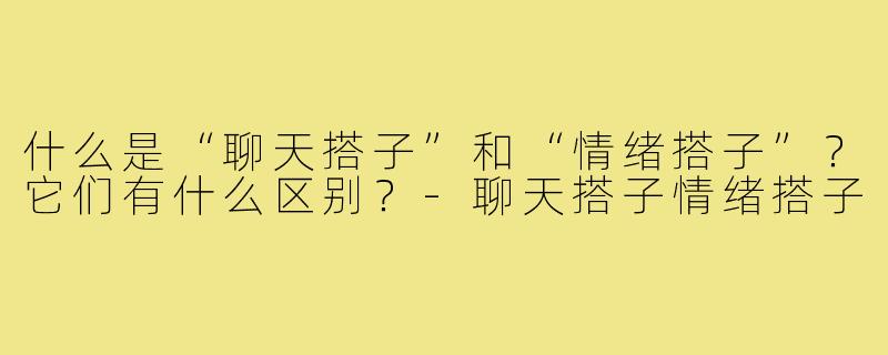 什么是“聊天搭子”和“情绪搭子”？它们有什么区别？