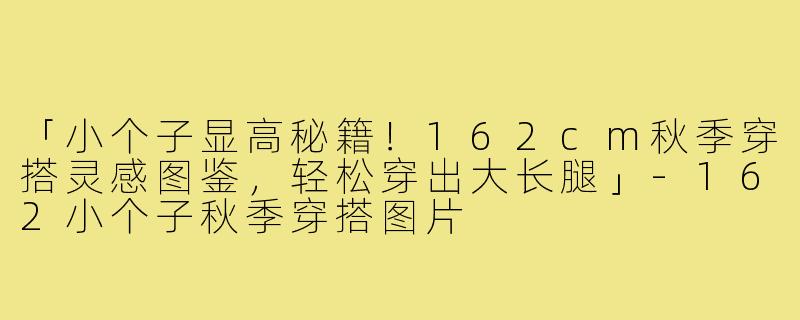 「小个子显高秘籍！162cm秋季穿搭灵感图鉴，轻松穿出大长腿」