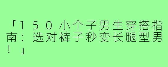 「150小个子男生穿搭指南：选对裤子秒变长腿型男！」