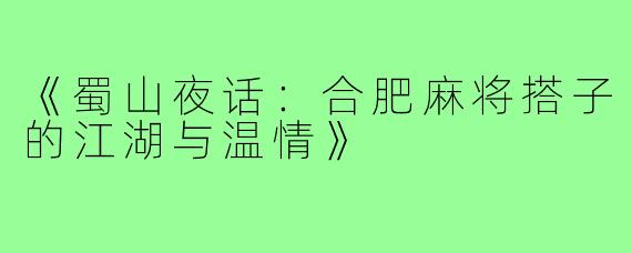 《蜀山夜话:合肥麻将搭子的江湖与温情》