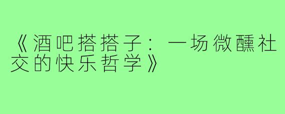 《酒吧搭搭子：一场微醺社交的快乐哲学》