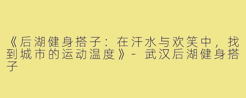《后湖健身搭子:在汗水与欢笑中,找到城市的运动温度》-武汉后湖健身搭子