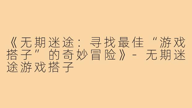 《无期迷途：寻找最佳“游戏搭子”的奇妙冒险》-无期迷途游戏搭子