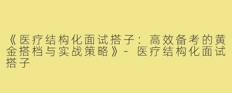 《医疗结构化面试搭子：高效备考的黄金搭档与实战策略》-医疗结构化面试搭子