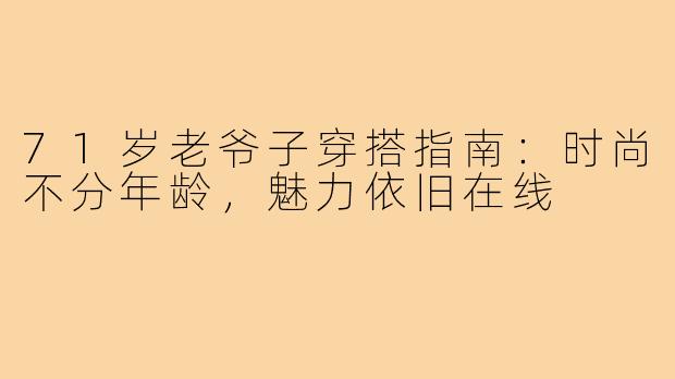 71岁老爷子穿搭指南：时尚不分年龄，魅力依旧在线