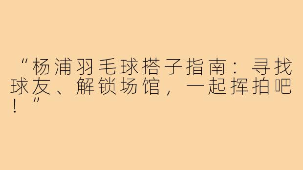 “杨浦羽毛球搭子指南:寻找球友、解锁场馆,一起挥拍吧!”