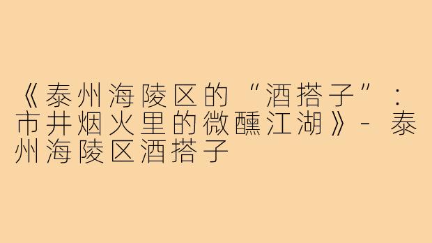 《泰州海陵区的“酒搭子”：市井烟火里的微醺江湖》-泰州海陵区酒搭子