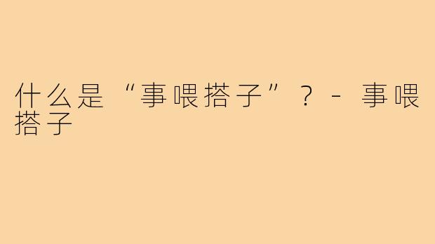 什么是“事喂搭子”？