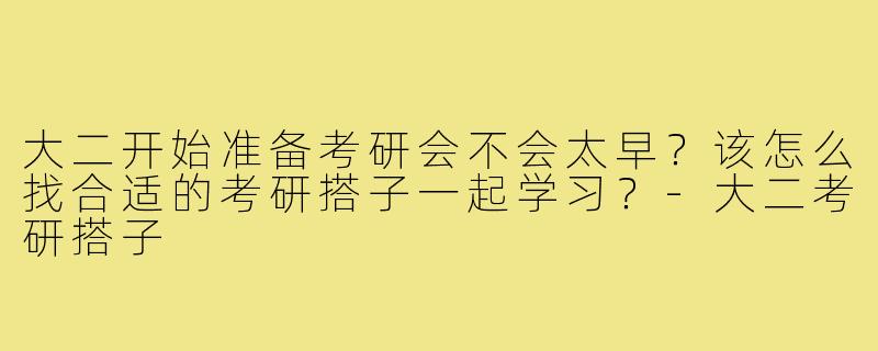 大二开始准备考研会不会太早？该怎么找合适的考研搭子一起学习？