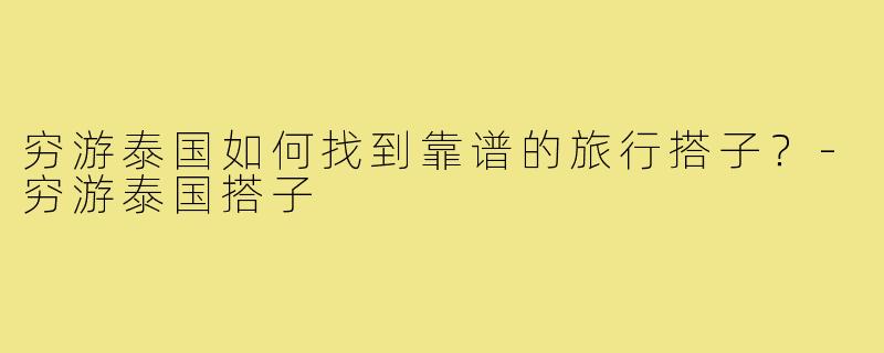 穷游泰国如何找到靠谱的旅行搭子？-穷游泰国搭子