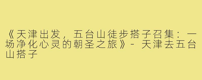 《天津出发，五台山徒步搭子召集：一场净化心灵的朝圣之旅》-天津去五台山搭子