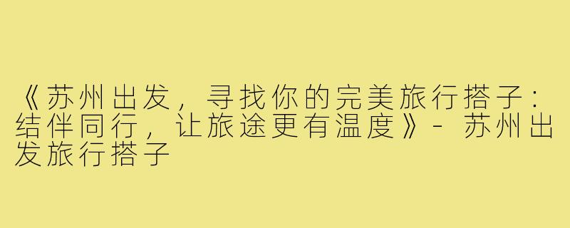 《苏州出发，寻找你的完美旅行搭子：结伴同行，让旅途更有温度》-苏州出发旅行搭子