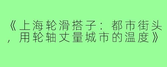 《上海轮滑搭子：都市街头，用轮轴丈量城市的温度》