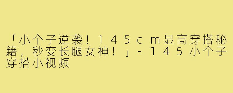 「小个子逆袭!145cm显高穿搭秘籍,秒变长腿女神!」-145小个子穿搭小视频