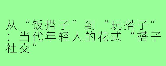 从“饭搭子”到“玩搭子”：当代年轻人的花式“搭子社交”