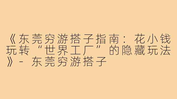 《东莞穷游搭子指南：花小钱玩转“世界工厂”的隐藏玩法》-东莞穷游搭子