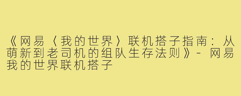 《网易〈我的世界〉联机搭子指南：从萌新到老司机的组队生存法则》-网易我的世界联机搭子