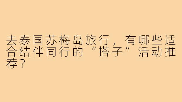 去泰国苏梅岛旅行，有哪些适合结伴同行的“搭子”活动推荐？