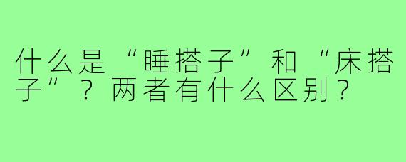 什么是“睡搭子”和“床搭子”?两者有什么区别?