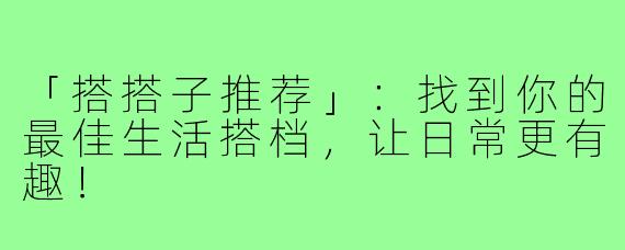 「搭搭子推荐」:找到你的最佳生活搭档,让日常更有趣!