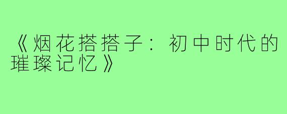 《烟花搭搭子:初中时代的璀璨记忆》