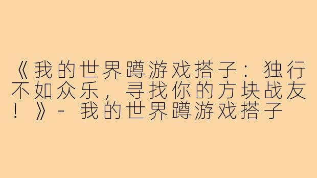 《我的世界蹲游戏搭子:独行不如众乐,寻找你的方块战友!》-我的世界蹲游戏搭子