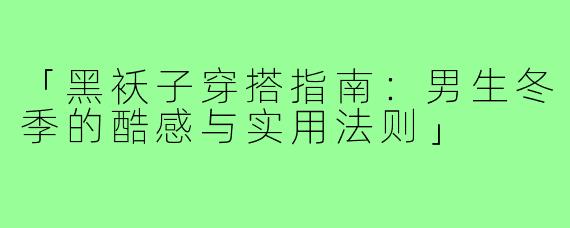 「黑袄子穿搭指南：男生冬季的酷感与实用法则」