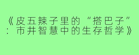 《皮五辣子里的“搭巴子”:市井智慧中的生存哲学》