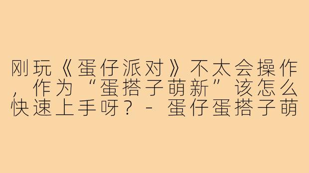 刚玩《蛋仔派对》不太会操作,作为“蛋搭子萌新”该怎么快速上手呀?-蛋仔蛋搭子萌新
